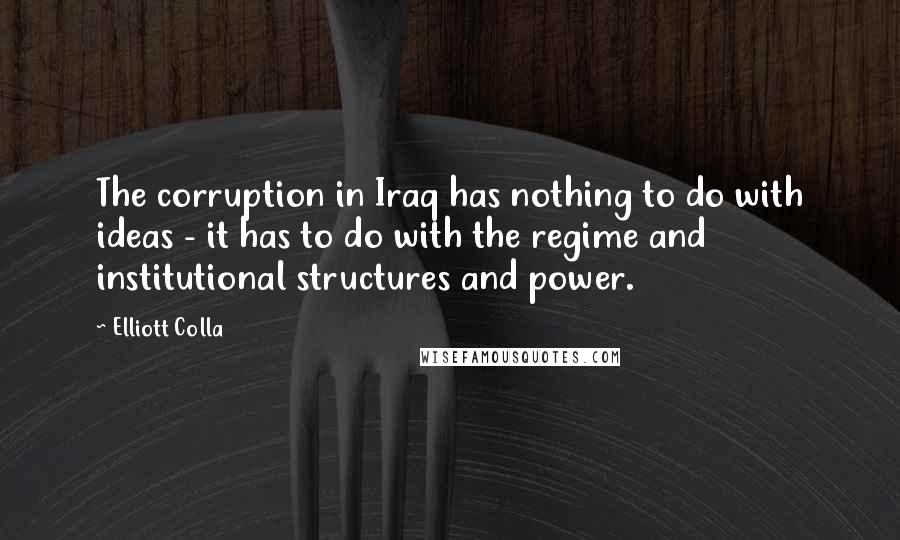 Elliott Colla Quotes: The corruption in Iraq has nothing to do with ideas - it has to do with the regime and institutional structures and power.