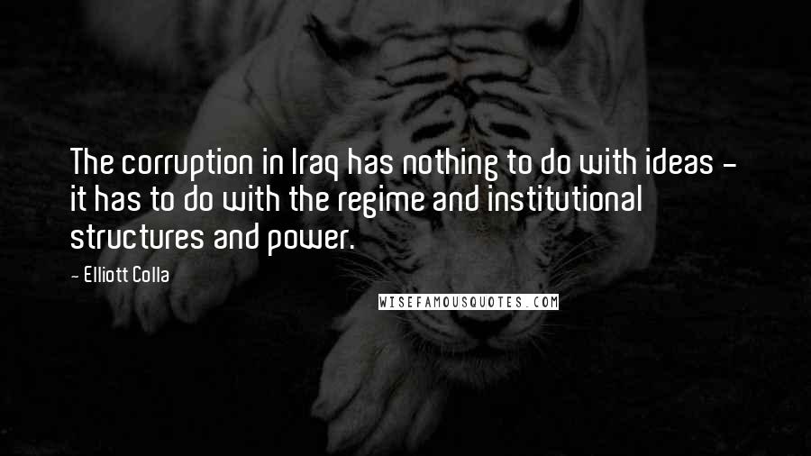 Elliott Colla Quotes: The corruption in Iraq has nothing to do with ideas - it has to do with the regime and institutional structures and power.