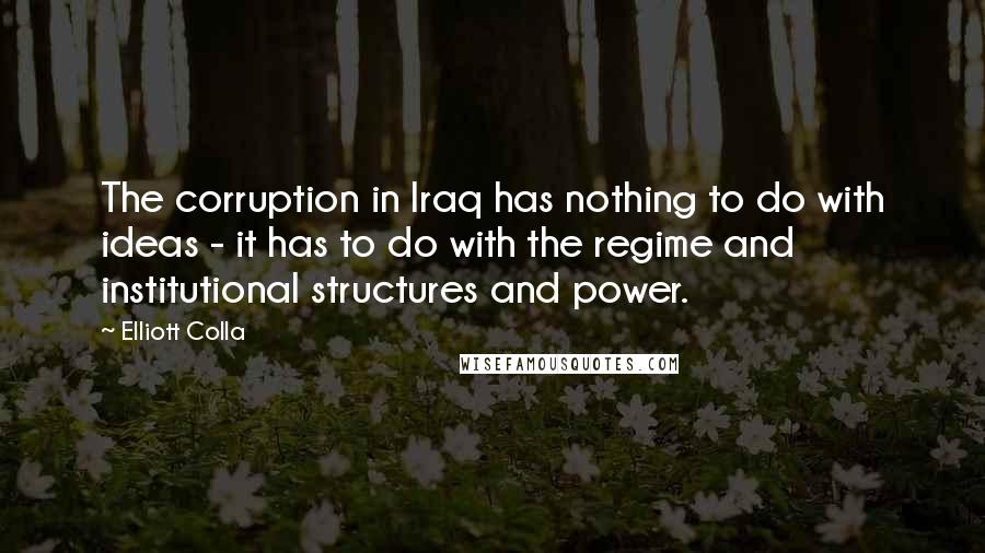 Elliott Colla Quotes: The corruption in Iraq has nothing to do with ideas - it has to do with the regime and institutional structures and power.