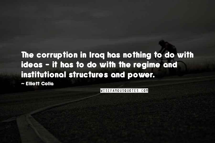 Elliott Colla Quotes: The corruption in Iraq has nothing to do with ideas - it has to do with the regime and institutional structures and power.