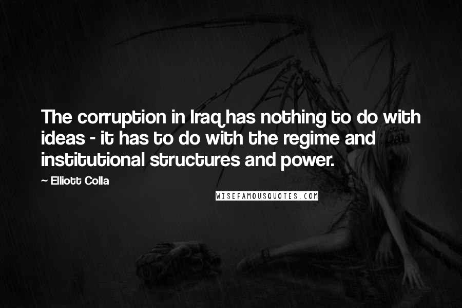 Elliott Colla Quotes: The corruption in Iraq has nothing to do with ideas - it has to do with the regime and institutional structures and power.