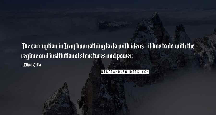 Elliott Colla Quotes: The corruption in Iraq has nothing to do with ideas - it has to do with the regime and institutional structures and power.