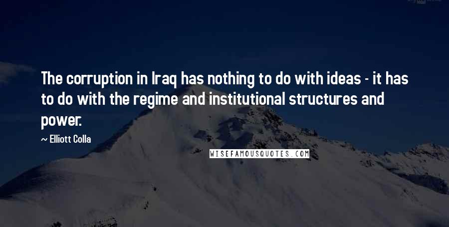 Elliott Colla Quotes: The corruption in Iraq has nothing to do with ideas - it has to do with the regime and institutional structures and power.