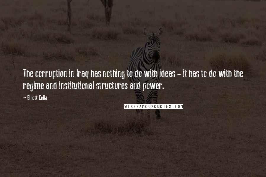 Elliott Colla Quotes: The corruption in Iraq has nothing to do with ideas - it has to do with the regime and institutional structures and power.