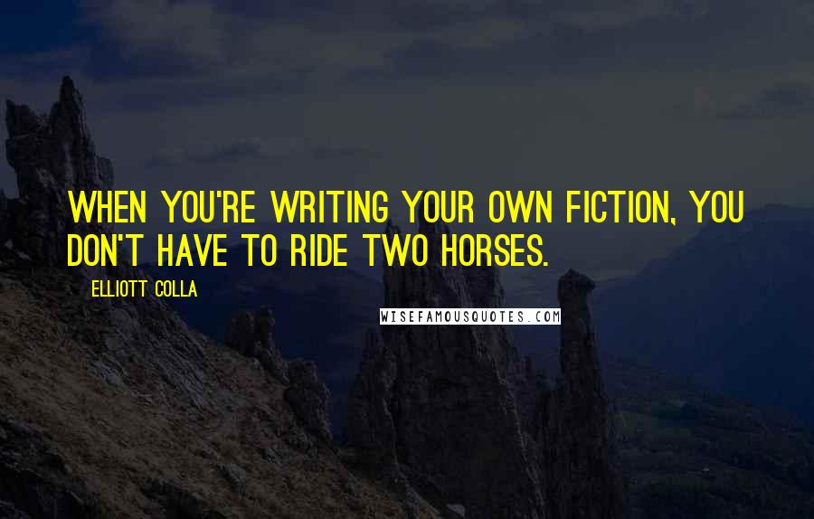 Elliott Colla Quotes: When you're writing your own fiction, you don't have to ride two horses.