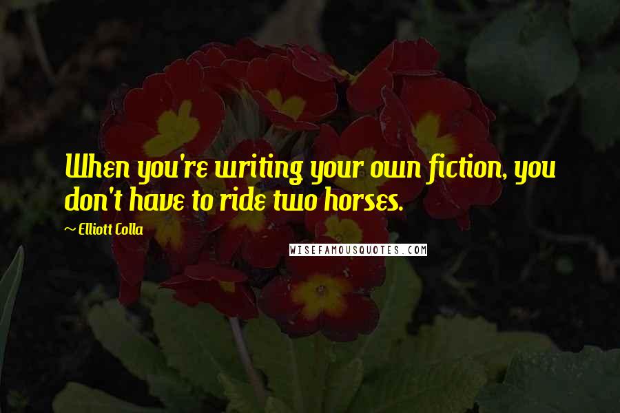 Elliott Colla Quotes: When you're writing your own fiction, you don't have to ride two horses.