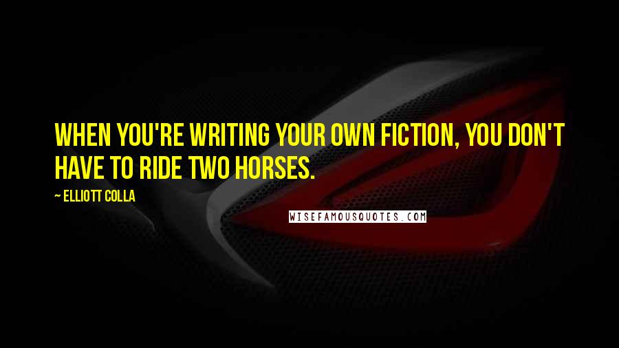 Elliott Colla Quotes: When you're writing your own fiction, you don't have to ride two horses.