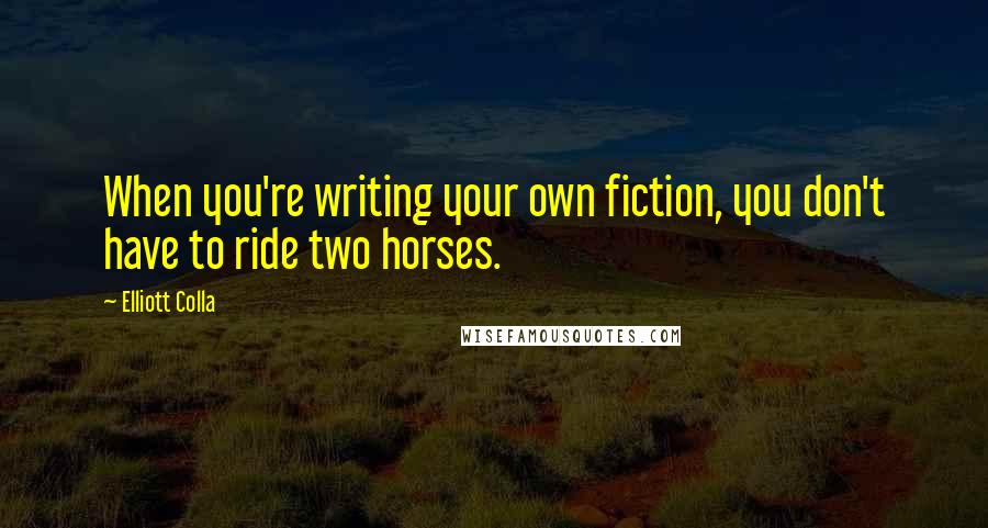 Elliott Colla Quotes: When you're writing your own fiction, you don't have to ride two horses.