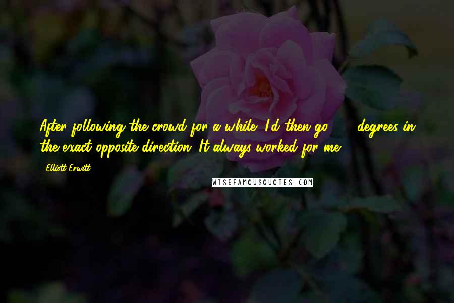 Elliott Erwitt Quotes: After following the crowd for a while, I'd then go 180 degrees in the exact opposite direction. It always worked for me.