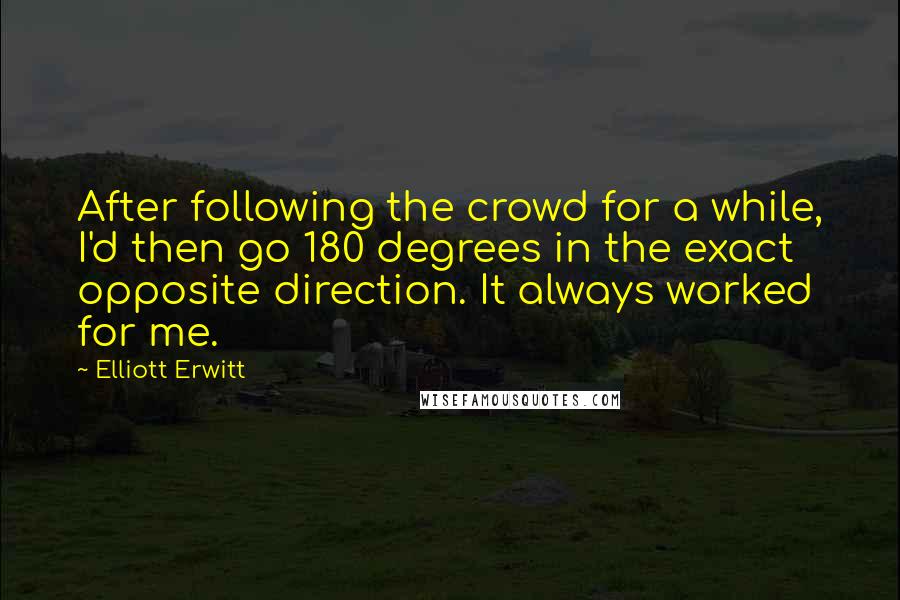 Elliott Erwitt Quotes: After following the crowd for a while, I'd then go 180 degrees in the exact opposite direction. It always worked for me.