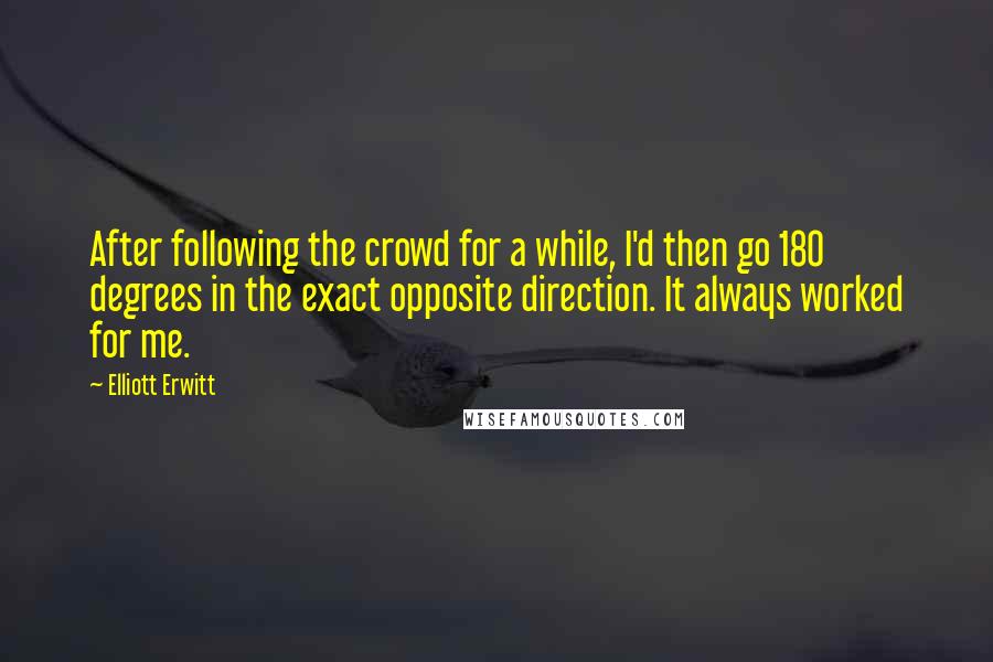 Elliott Erwitt Quotes: After following the crowd for a while, I'd then go 180 degrees in the exact opposite direction. It always worked for me.