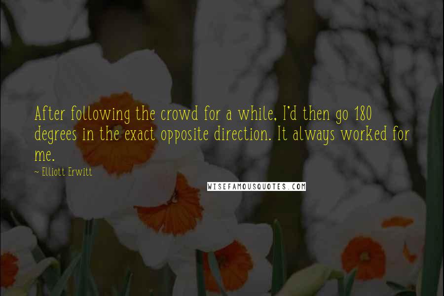 Elliott Erwitt Quotes: After following the crowd for a while, I'd then go 180 degrees in the exact opposite direction. It always worked for me.