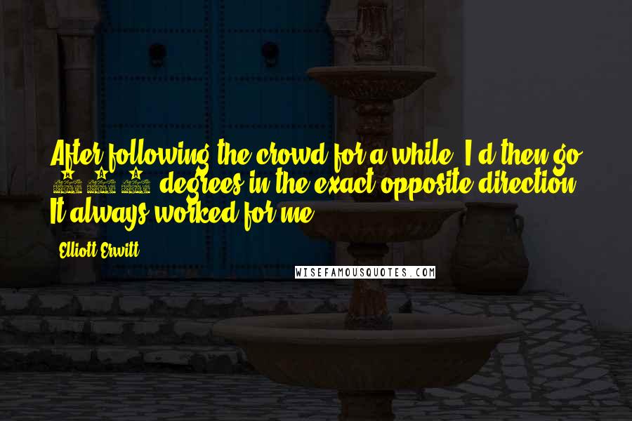 Elliott Erwitt Quotes: After following the crowd for a while, I'd then go 180 degrees in the exact opposite direction. It always worked for me.