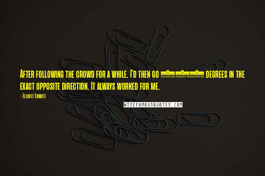 Elliott Erwitt Quotes: After following the crowd for a while, I'd then go 180 degrees in the exact opposite direction. It always worked for me.