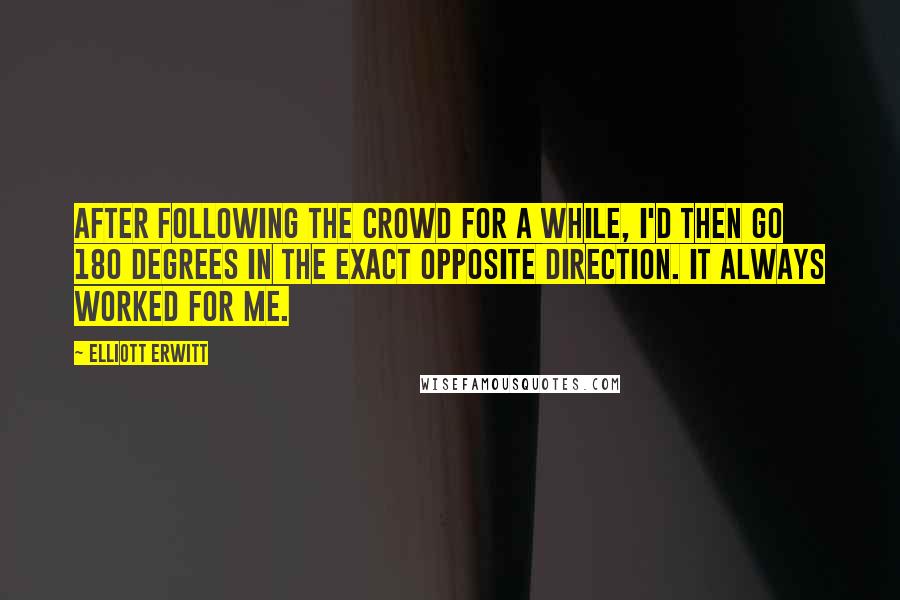 Elliott Erwitt Quotes: After following the crowd for a while, I'd then go 180 degrees in the exact opposite direction. It always worked for me.