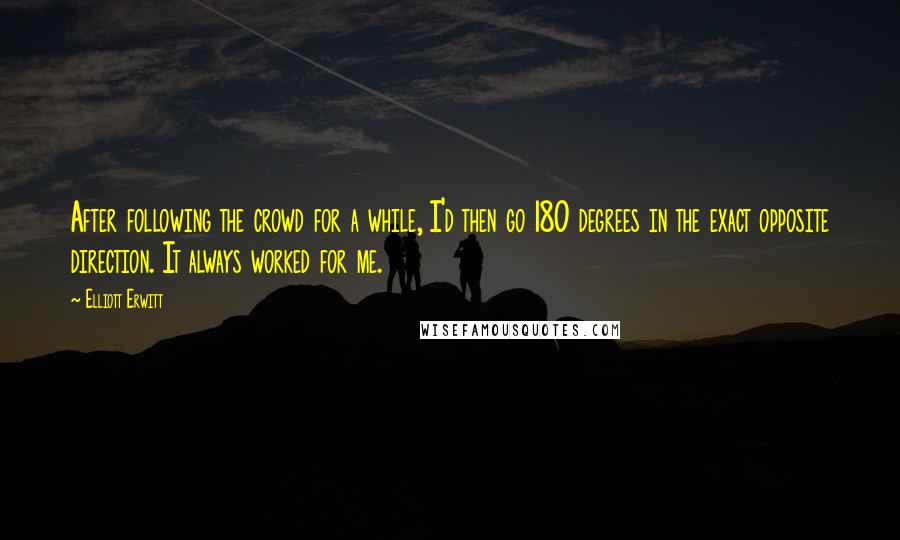 Elliott Erwitt Quotes: After following the crowd for a while, I'd then go 180 degrees in the exact opposite direction. It always worked for me.
