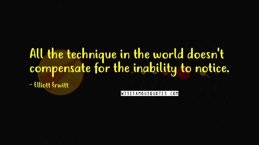 Elliott Erwitt Quotes: All the technique in the world doesn't compensate for the inability to notice.