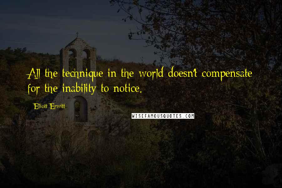 Elliott Erwitt Quotes: All the technique in the world doesn't compensate for the inability to notice.