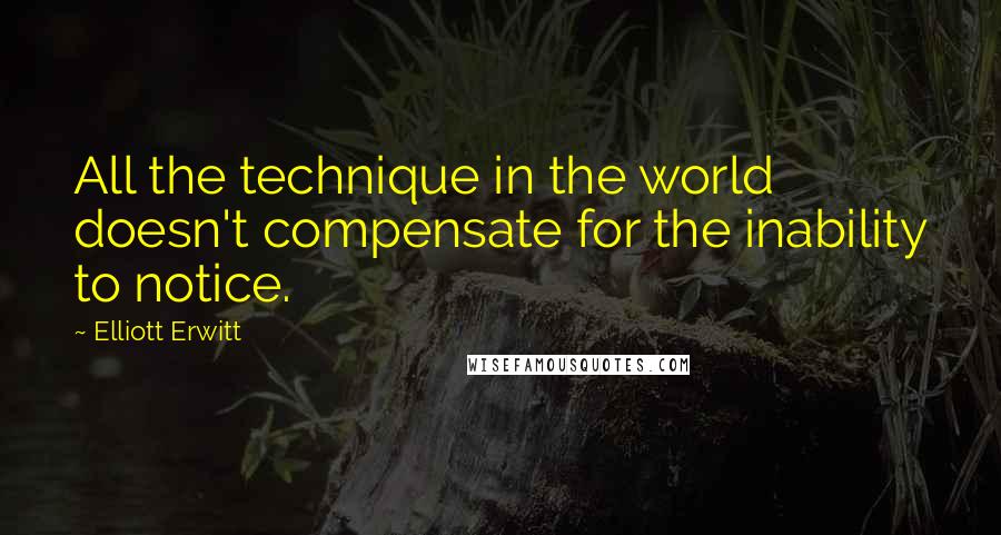 Elliott Erwitt Quotes: All the technique in the world doesn't compensate for the inability to notice.