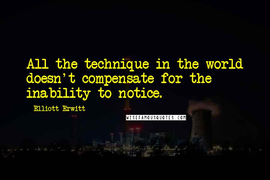 Elliott Erwitt Quotes: All the technique in the world doesn't compensate for the inability to notice.