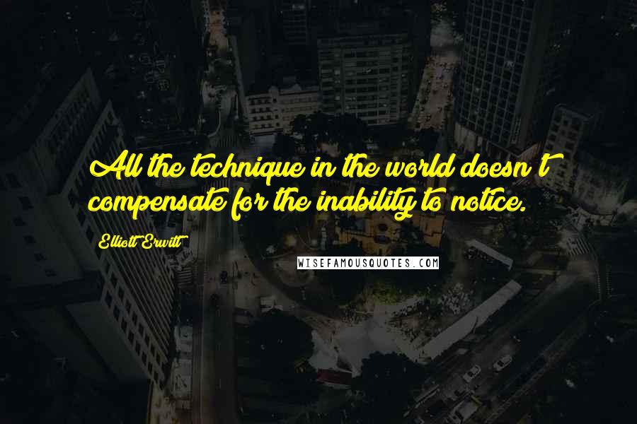 Elliott Erwitt Quotes: All the technique in the world doesn't compensate for the inability to notice.
