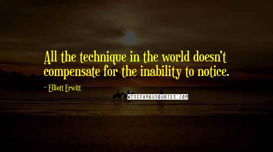 Elliott Erwitt Quotes: All the technique in the world doesn't compensate for the inability to notice.