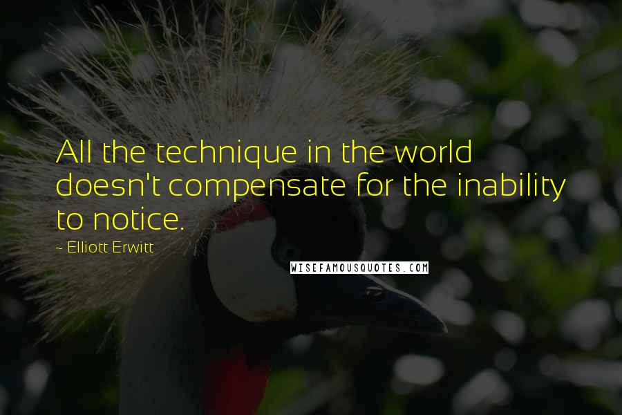 Elliott Erwitt Quotes: All the technique in the world doesn't compensate for the inability to notice.