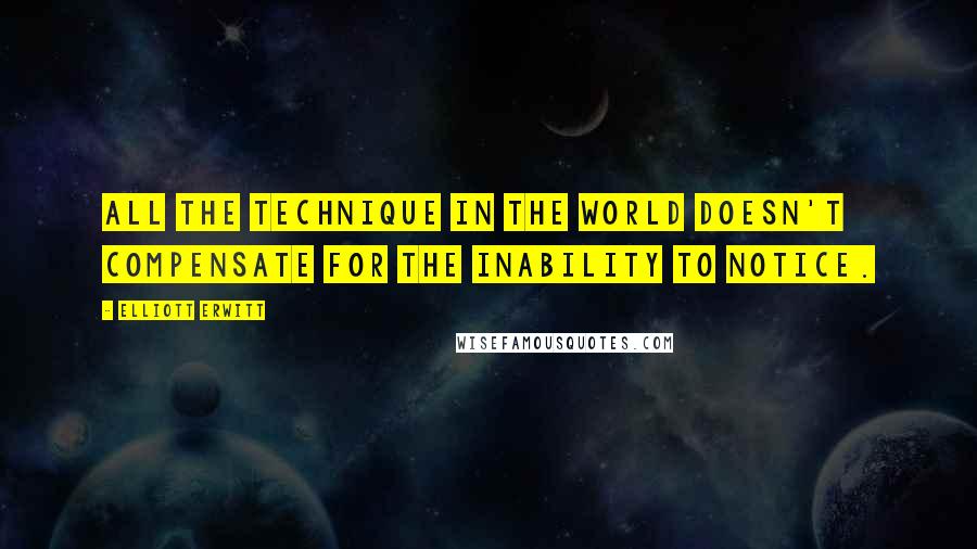 Elliott Erwitt Quotes: All the technique in the world doesn't compensate for the inability to notice.