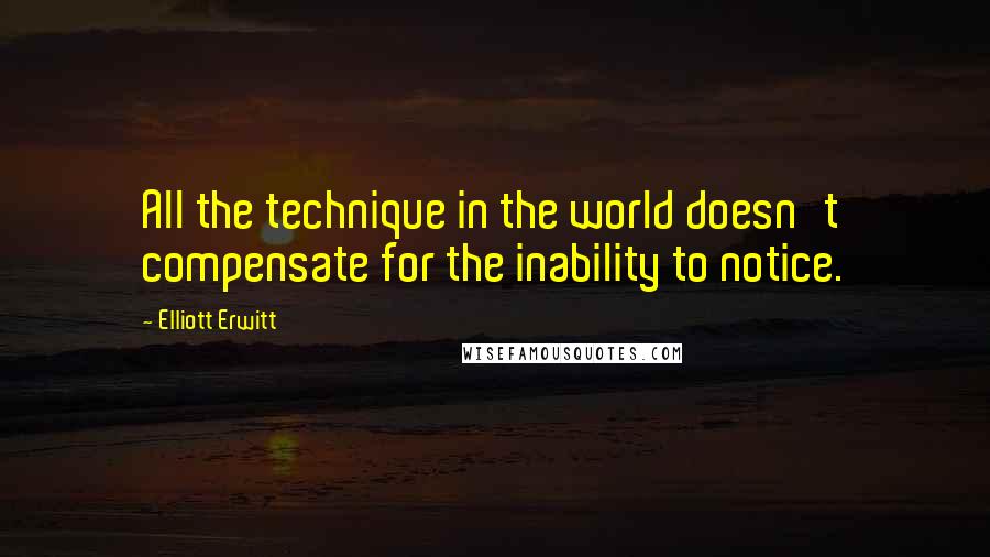 Elliott Erwitt Quotes: All the technique in the world doesn't compensate for the inability to notice.