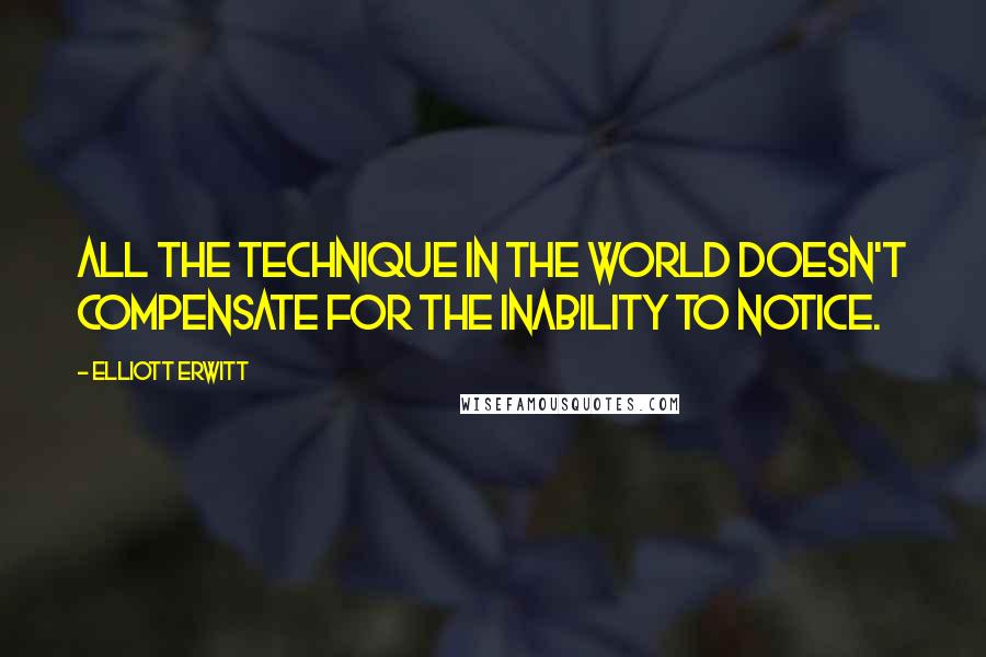 Elliott Erwitt Quotes: All the technique in the world doesn't compensate for the inability to notice.