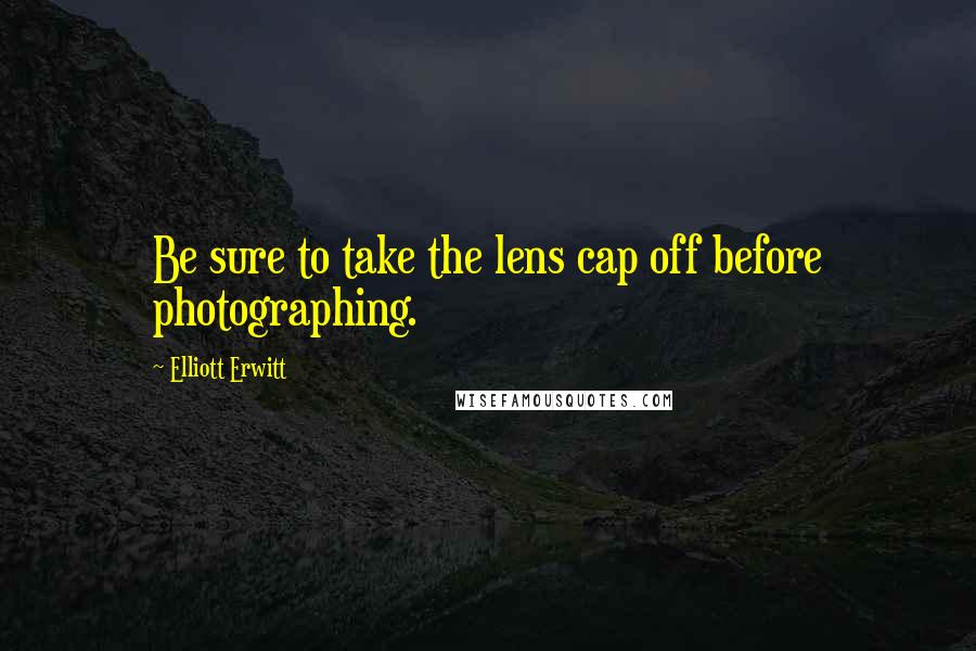 Elliott Erwitt Quotes: Be sure to take the lens cap off before photographing.