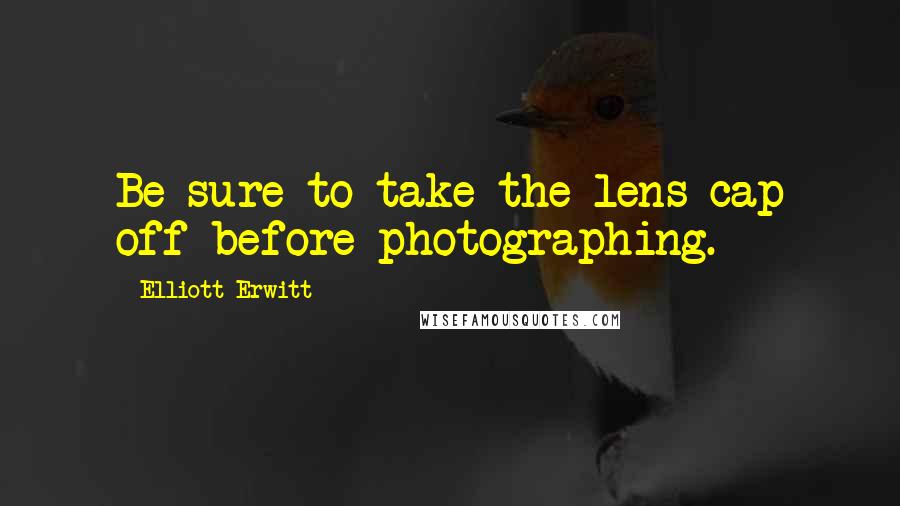 Elliott Erwitt Quotes: Be sure to take the lens cap off before photographing.