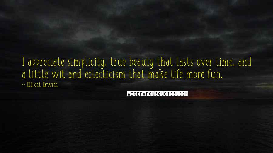 Elliott Erwitt Quotes: I appreciate simplicity, true beauty that lasts over time, and a little wit and eclecticism that make life more fun.