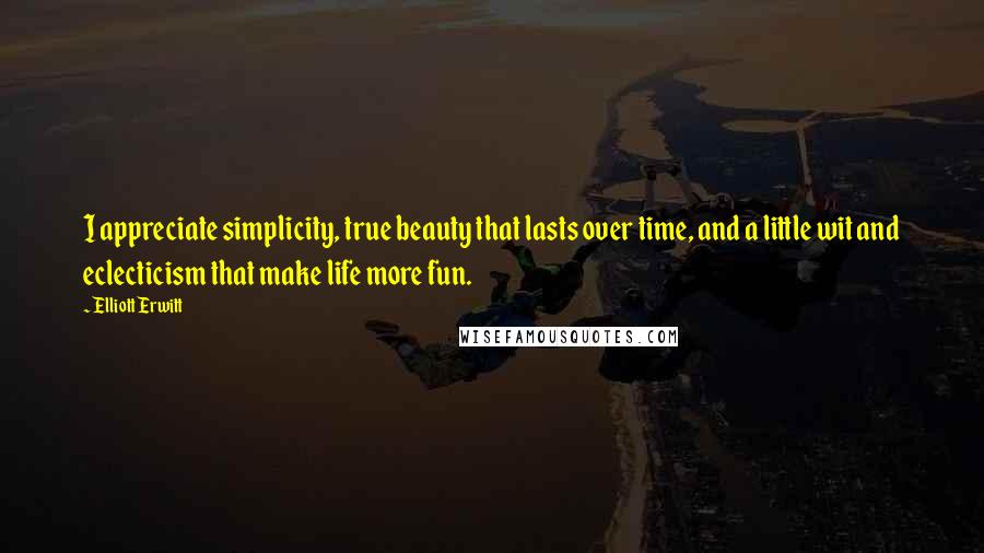 Elliott Erwitt Quotes: I appreciate simplicity, true beauty that lasts over time, and a little wit and eclecticism that make life more fun.