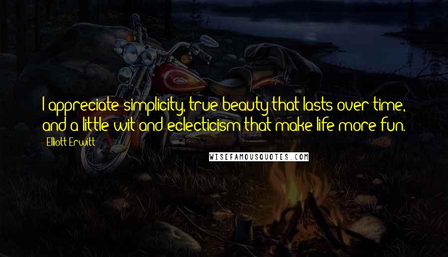 Elliott Erwitt Quotes: I appreciate simplicity, true beauty that lasts over time, and a little wit and eclecticism that make life more fun.
