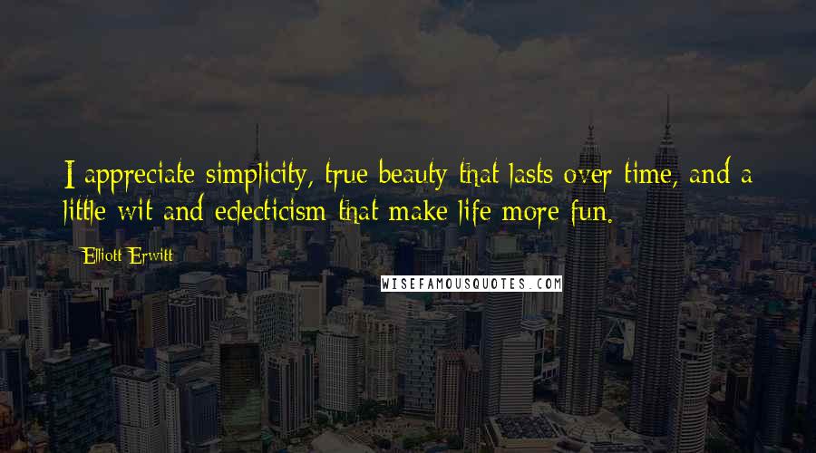 Elliott Erwitt Quotes: I appreciate simplicity, true beauty that lasts over time, and a little wit and eclecticism that make life more fun.