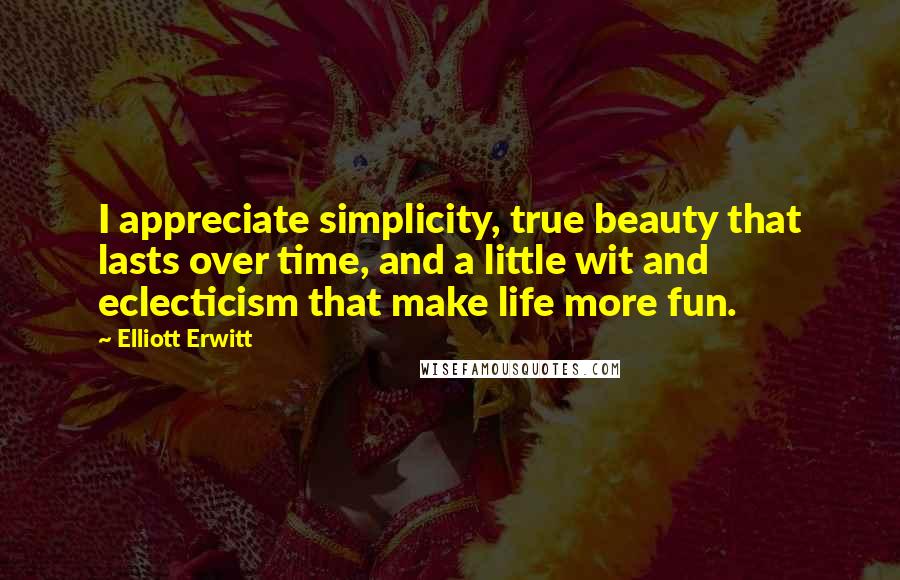 Elliott Erwitt Quotes: I appreciate simplicity, true beauty that lasts over time, and a little wit and eclecticism that make life more fun.