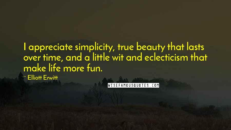 Elliott Erwitt Quotes: I appreciate simplicity, true beauty that lasts over time, and a little wit and eclecticism that make life more fun.