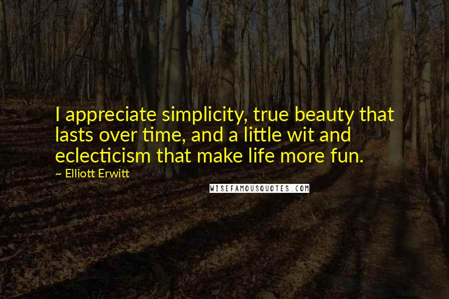 Elliott Erwitt Quotes: I appreciate simplicity, true beauty that lasts over time, and a little wit and eclecticism that make life more fun.