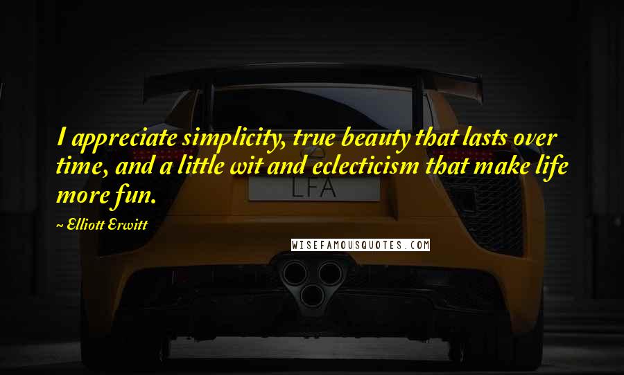 Elliott Erwitt Quotes: I appreciate simplicity, true beauty that lasts over time, and a little wit and eclecticism that make life more fun.