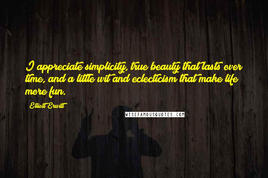 Elliott Erwitt Quotes: I appreciate simplicity, true beauty that lasts over time, and a little wit and eclecticism that make life more fun.