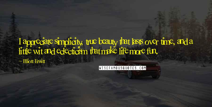 Elliott Erwitt Quotes: I appreciate simplicity, true beauty that lasts over time, and a little wit and eclecticism that make life more fun.