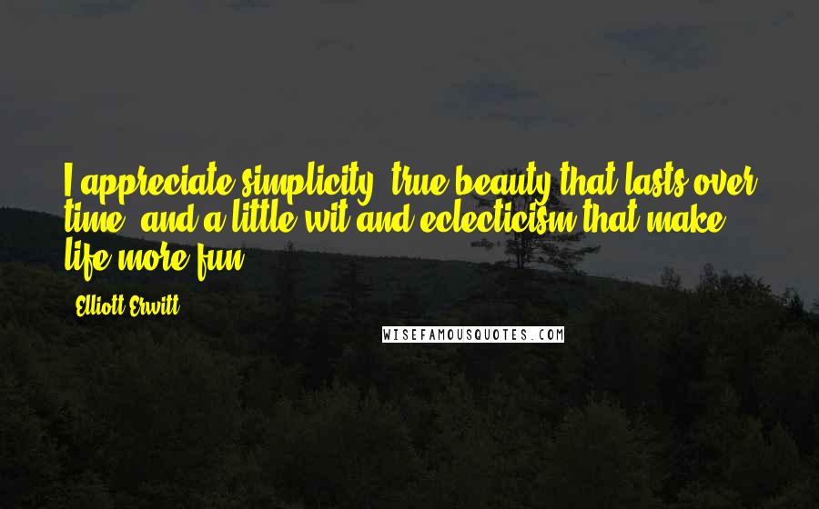 Elliott Erwitt Quotes: I appreciate simplicity, true beauty that lasts over time, and a little wit and eclecticism that make life more fun.