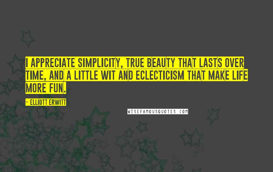 Elliott Erwitt Quotes: I appreciate simplicity, true beauty that lasts over time, and a little wit and eclecticism that make life more fun.