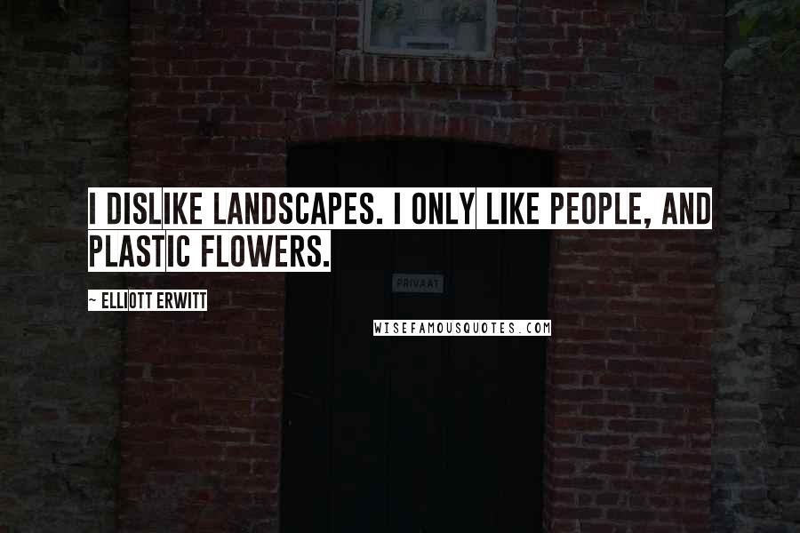 Elliott Erwitt Quotes: I dislike landscapes. I only like people, and plastic flowers.