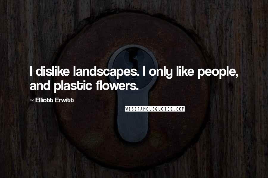 Elliott Erwitt Quotes: I dislike landscapes. I only like people, and plastic flowers.