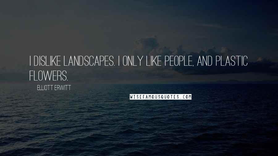 Elliott Erwitt Quotes: I dislike landscapes. I only like people, and plastic flowers.