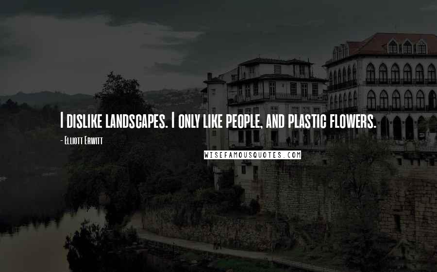 Elliott Erwitt Quotes: I dislike landscapes. I only like people, and plastic flowers.