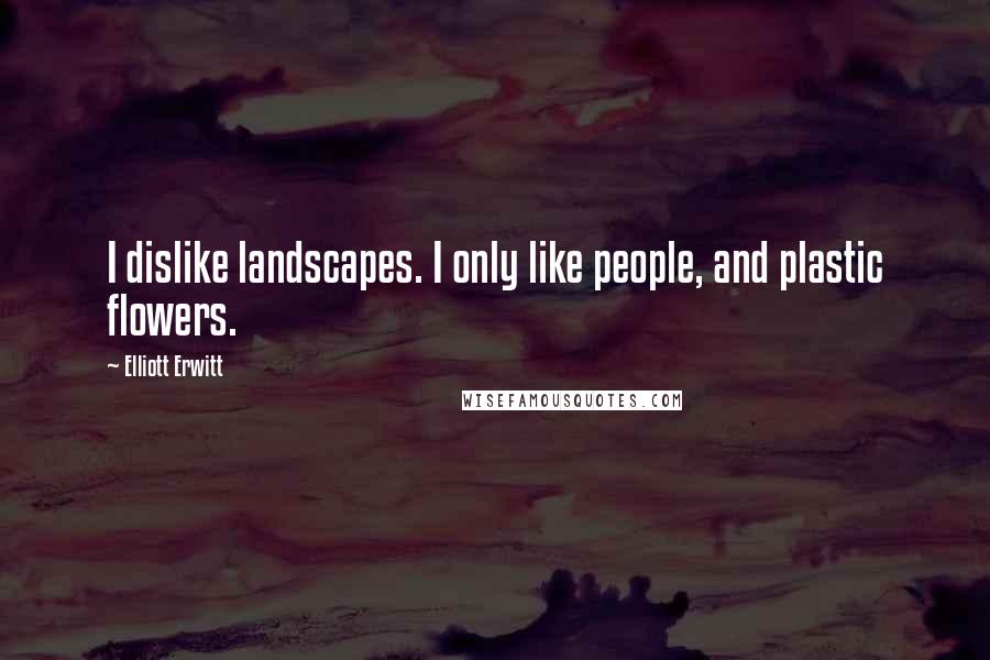 Elliott Erwitt Quotes: I dislike landscapes. I only like people, and plastic flowers.