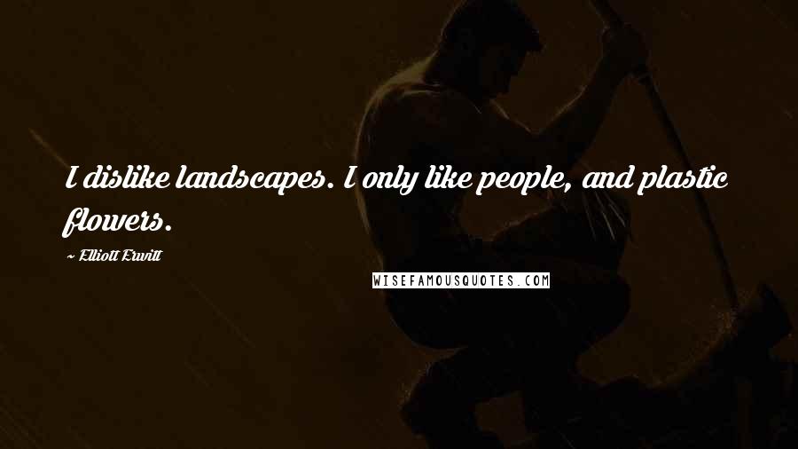 Elliott Erwitt Quotes: I dislike landscapes. I only like people, and plastic flowers.